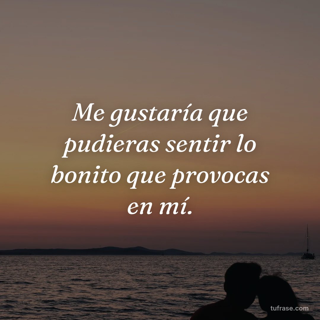 Me gustaría que pudieras sentir lo bonito que provocas en mí.
