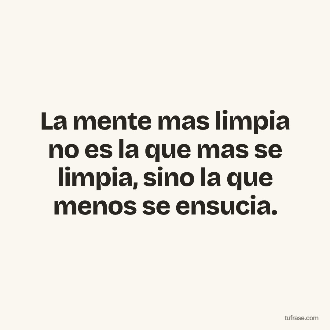 La mente mas limpia no es la que mas se limpia, sino la que menos se ensucia.