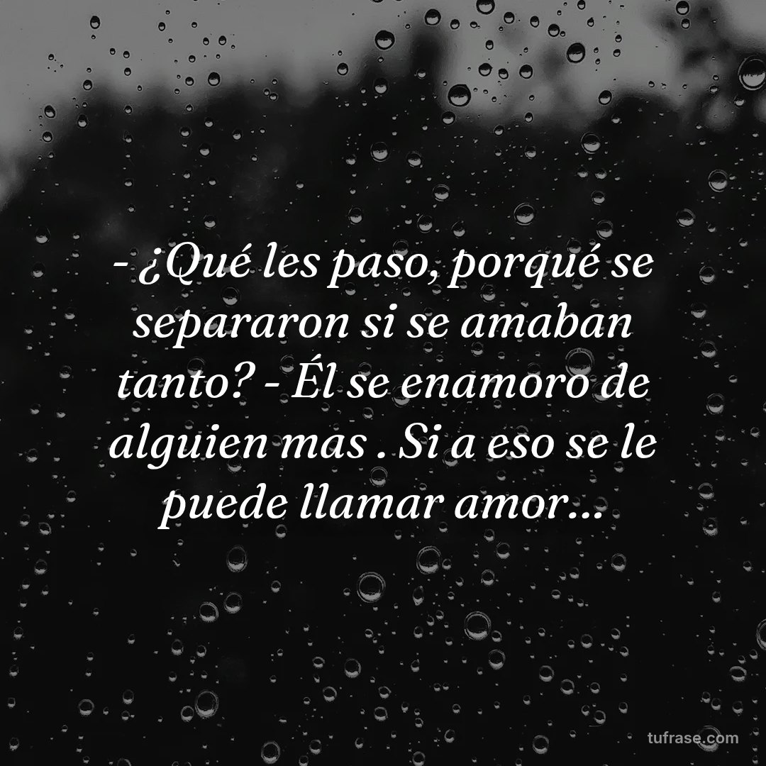 - ¿Qué les paso, porqué se separaron si se amaban tanto? - Él se enamoro de alguien mas . Si a eso se le puede llamar amor…