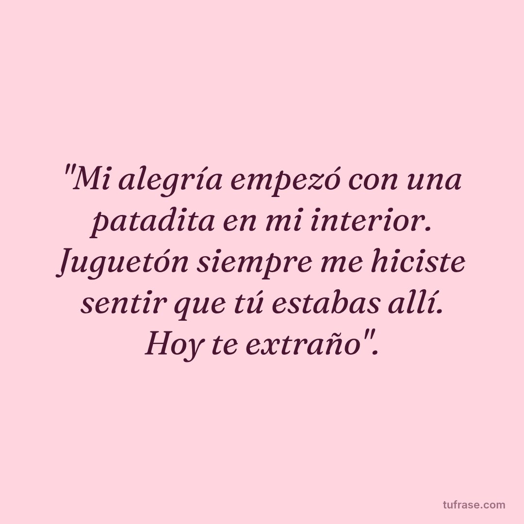"Mi alegría empezó con una patadita en mi interior. Juguetón siempre me hiciste sentir que tú estabas allí. Hoy te extraño".