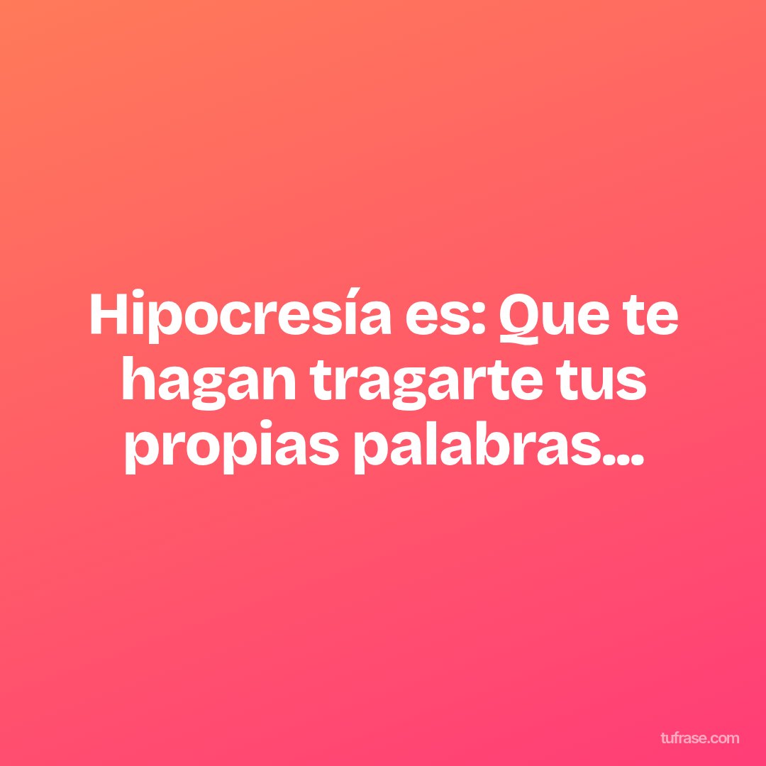 Hipocresía es: Que te hagan tragarte tus propias palabras...