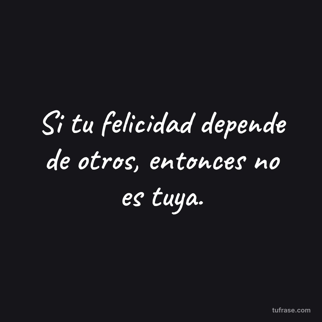Si tu felicidad depende de otros, entonces no es tuya.