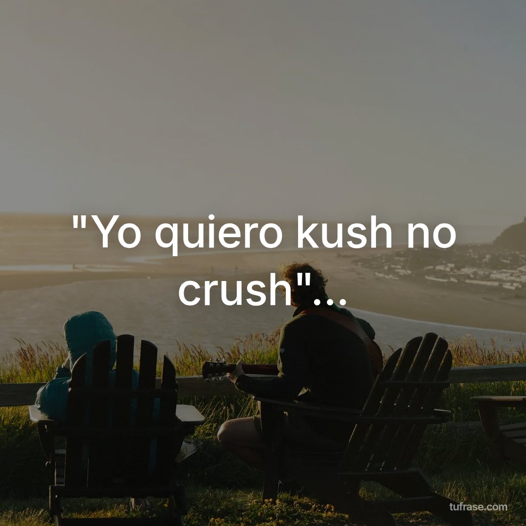 "Yo quiero kush no crush"...