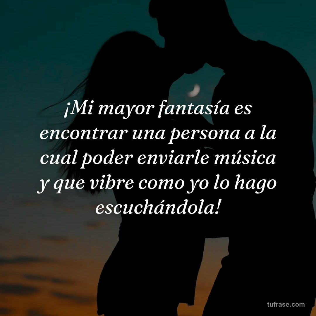 ¡Mi mayor fantasía es encontrar una persona a la cual poder enviarle música y que vibre como yo lo hago escuchándola!