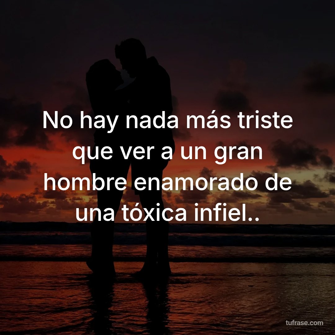 No hay nada más triste que ver a un gran hombre enamorado de una tóxica infiel..