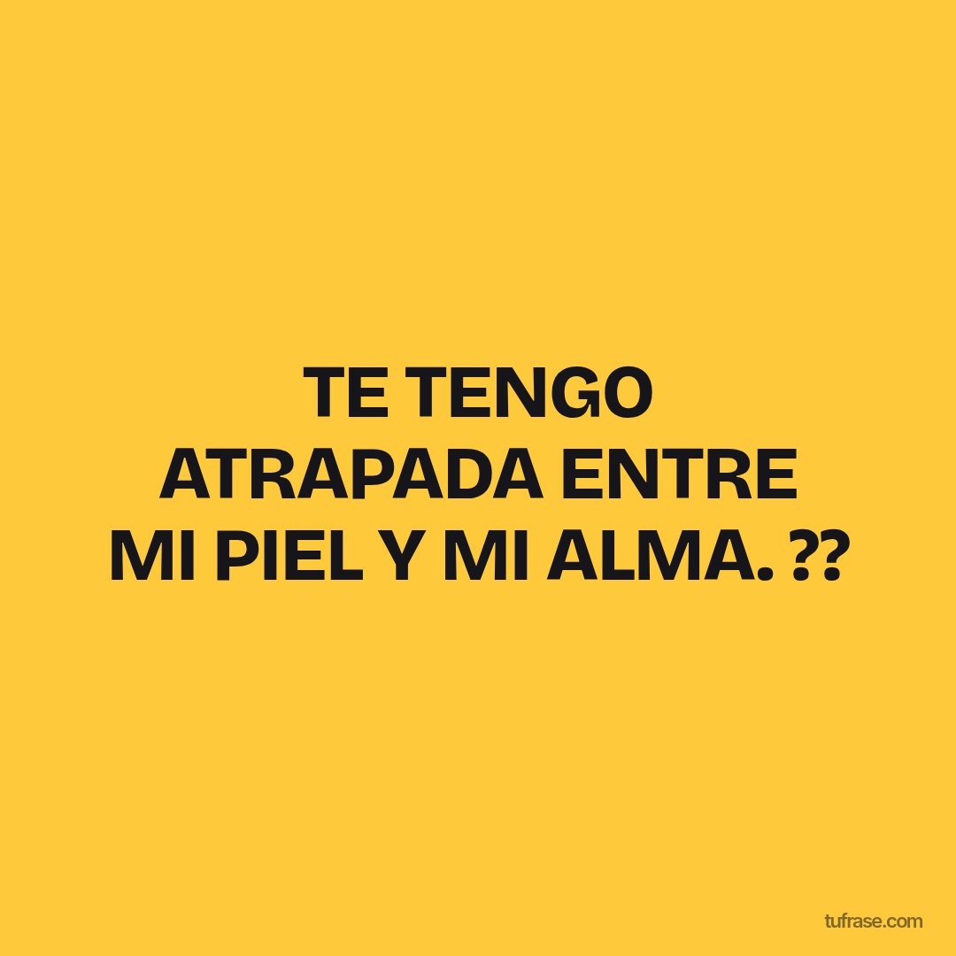 TE TENGO ATRAPADA ENTRE MI PIEL Y MI ALMA. ??
