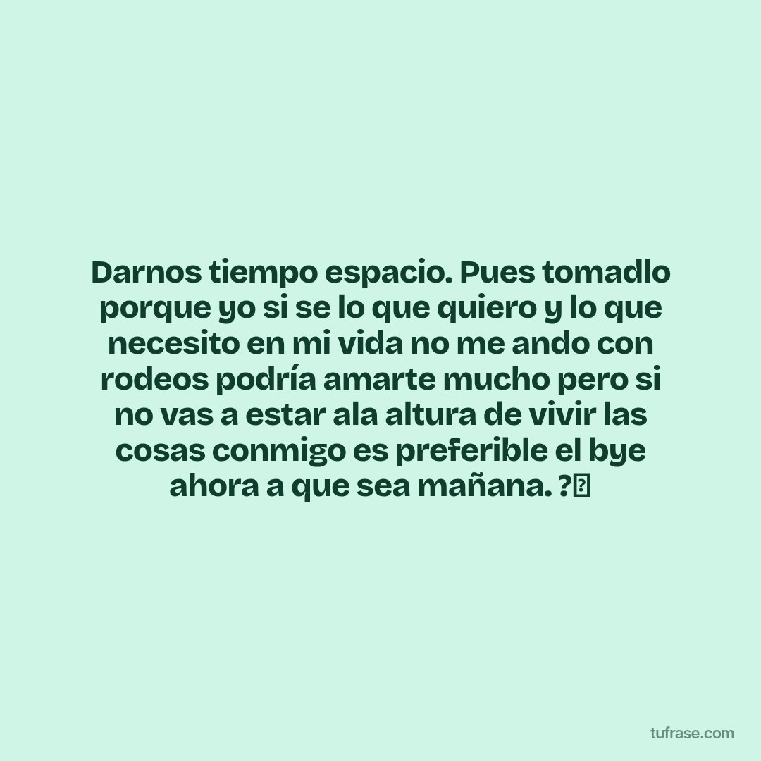 Darnos tiempo espacio. Pues tomadlo porque yo si se lo que quiero y lo que necesito en mi vida no me ando con rodeos podría amarte mucho pero si no vas a estar ala altura de vivir las cosas conmigo es preferible el bye ahora a que sea mañana. ?✨