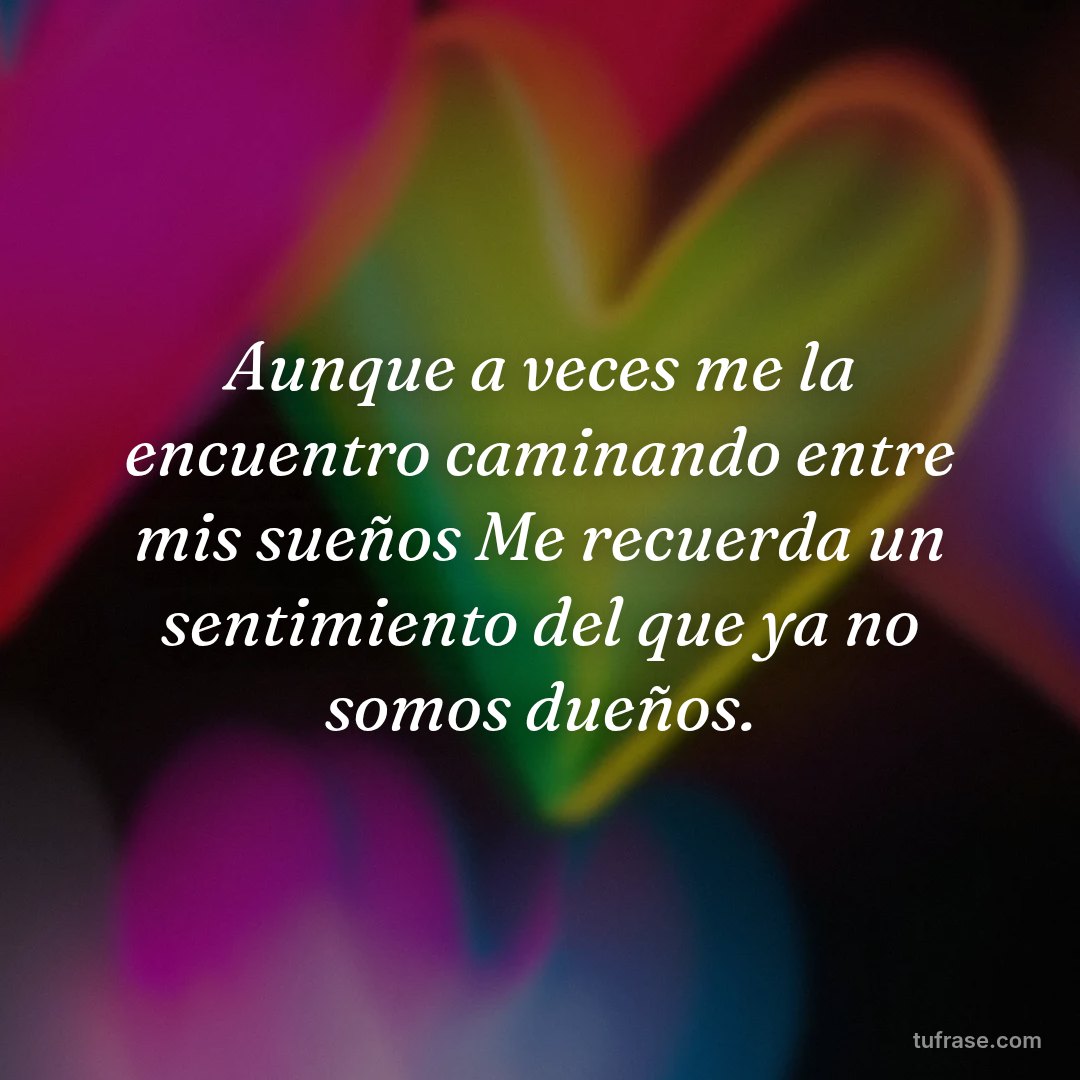 Aunque a veces me la encuentro caminando entre mis sueños Me recuerda un sentimiento del que ya no somos dueños.
