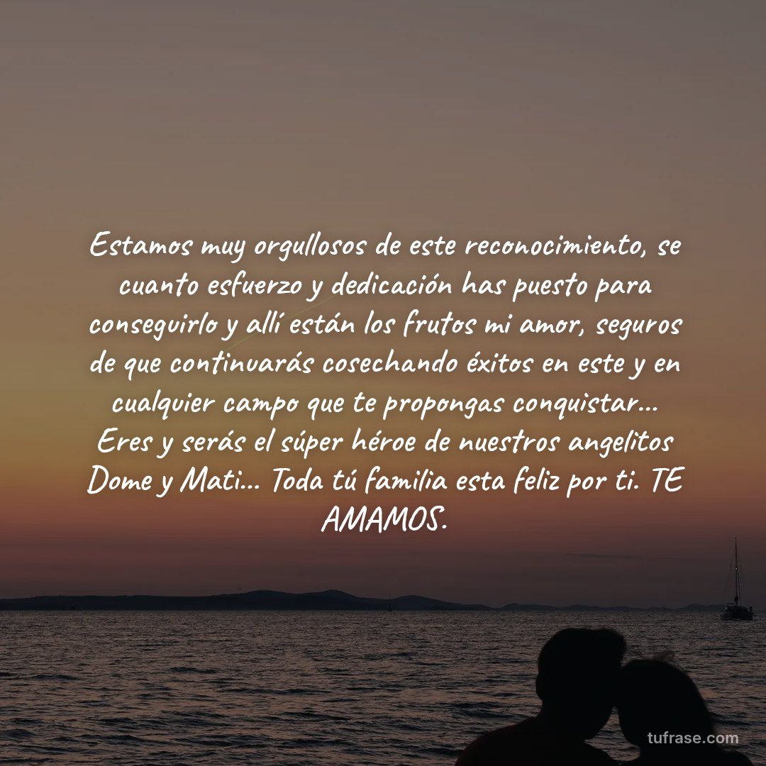 Estamos muy orgullosos de este reconocimiento, se cuanto esfuerzo y dedicación has puesto para conseguirlo y allí están los frutos mi amor, seguros de que continuarás cosechando éxitos en este y en cualquier campo que te propongas conquistar... Eres y serás el súper héroe de nuestros angelitos Dome y Mati... Toda tú familia esta feliz por ti. TE AMAMOS.