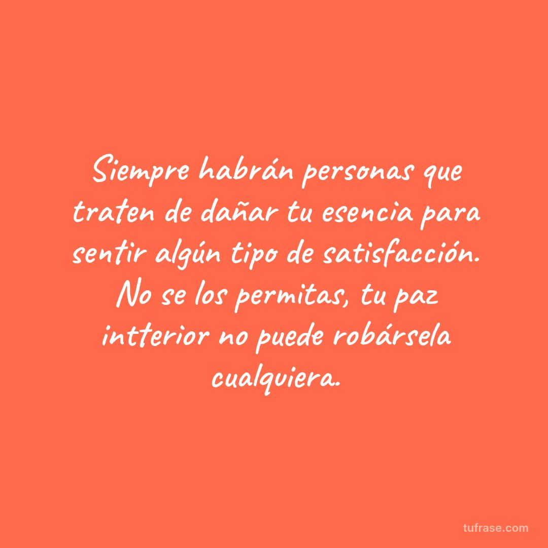 Siempre habrán personas que traten de dañar tu esencia para sentir algún tipo de satisfacción. No se los permitas, tu paz intterior no puede robársela cualquiera.