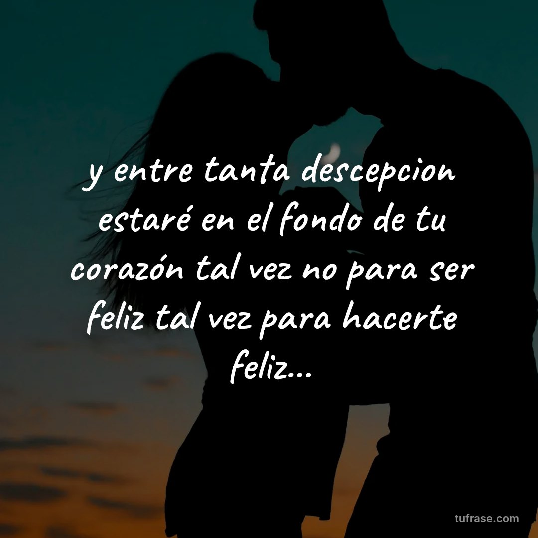 y entre tanta descepcion estaré en el fondo de tu corazón tal vez no para ser feliz tal vez para hacerte feliz...