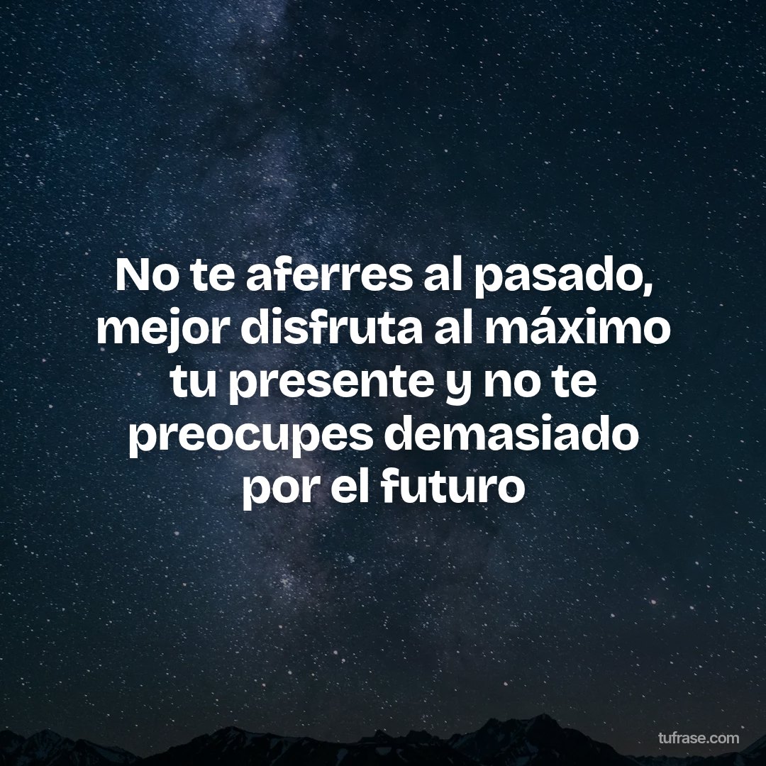 No te aferres al pasado, mejor disfruta al máximo tu presente y no te preocupes demasiado por el futuro