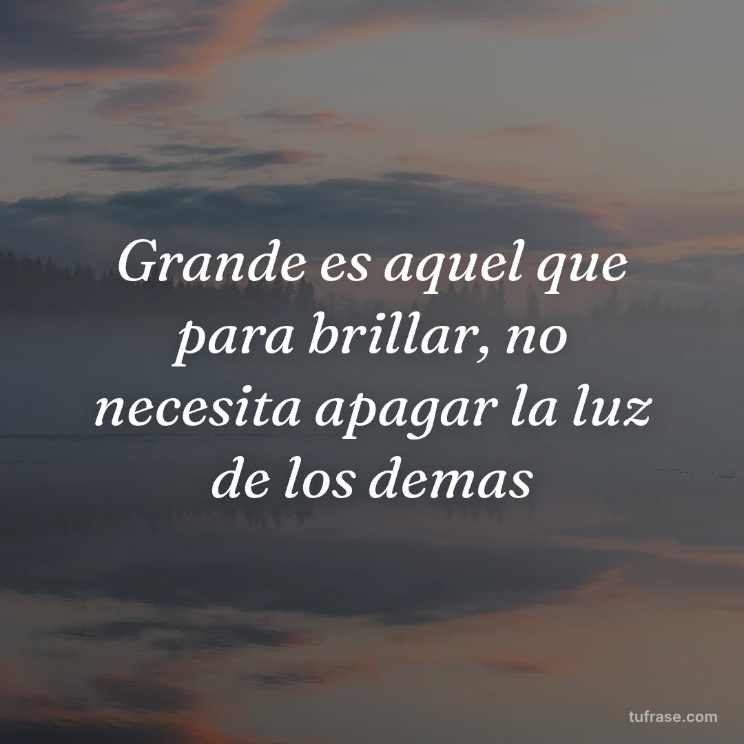 Grande es aquel que para brillar, no necesita apagar la luz de los demas