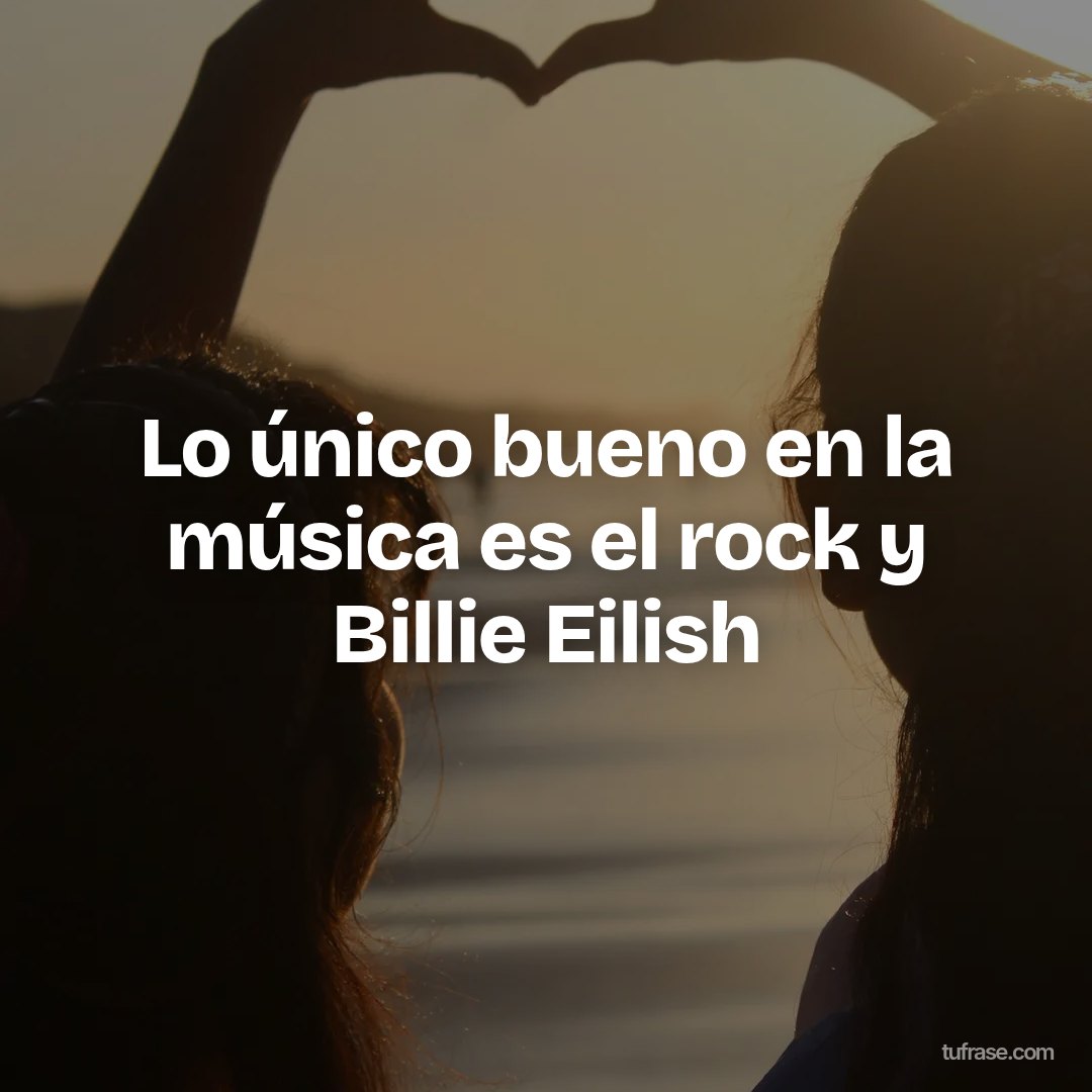 Lo único bueno en la música es el rock y Billie Eilish