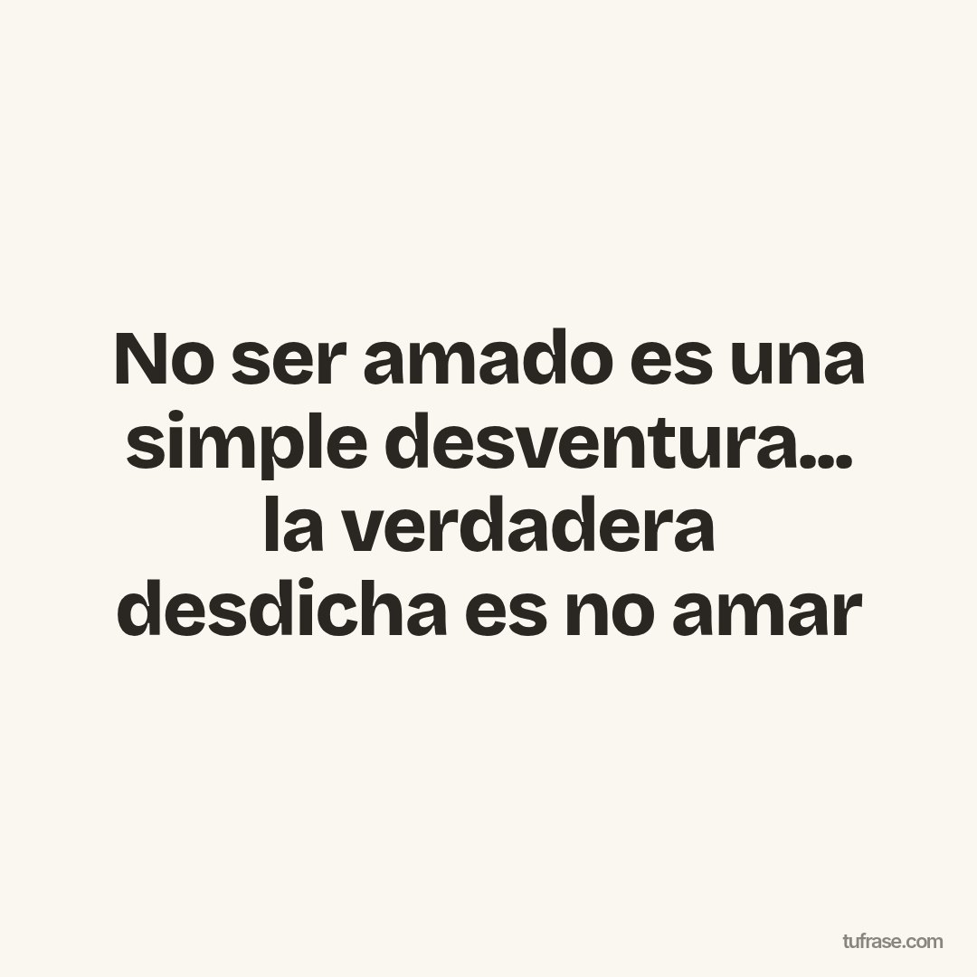No ser amado es una simple desventura... la verdadera desdicha es no amar