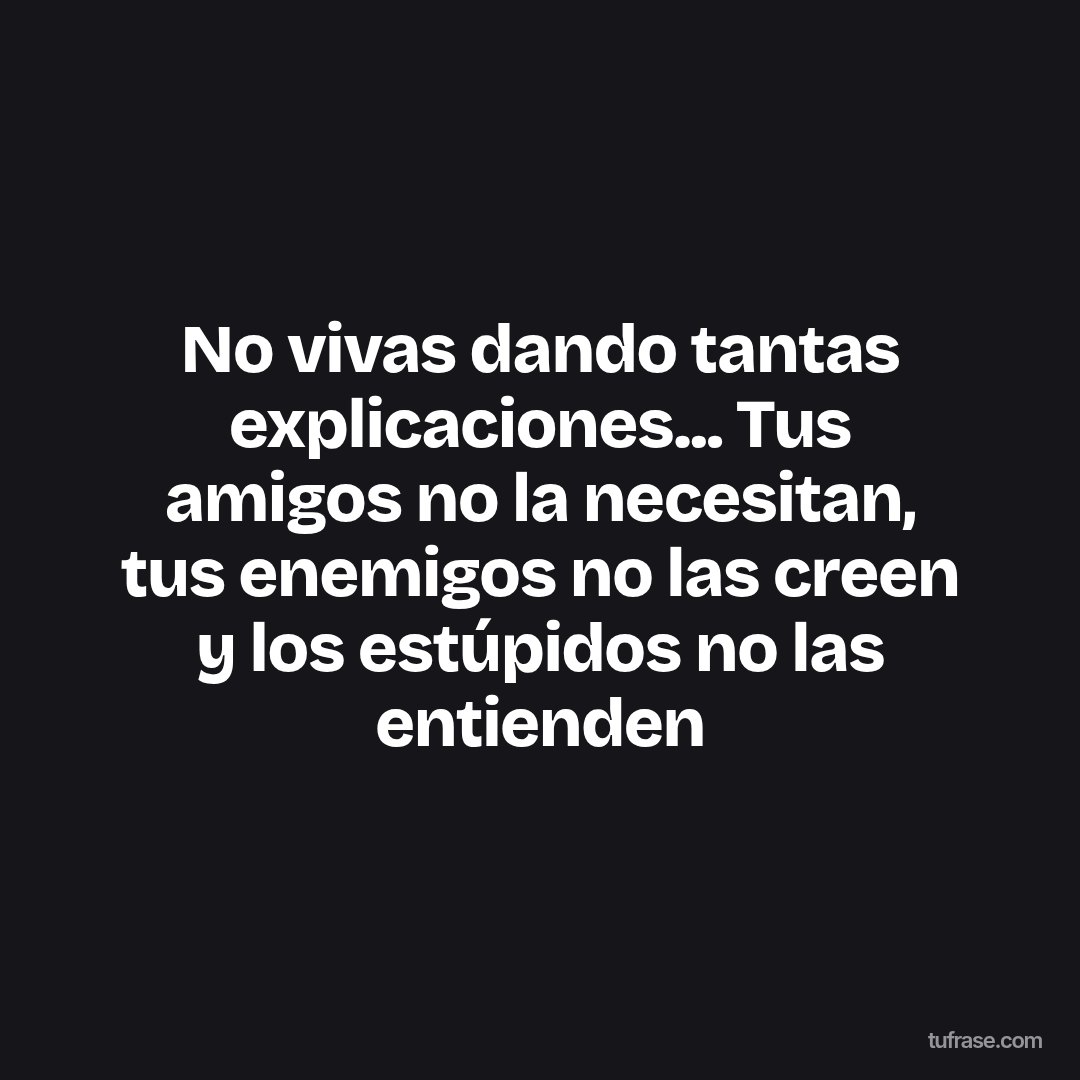 No vivas dando tantas explicaciones... Tus amigos no la necesitan, tus enemigos no las creen y los estúpidos no las entienden