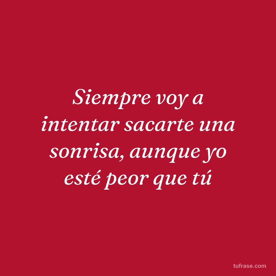 Siempre voy a intentar sacarte una sonrisa, aunque yo esté peor que tú
