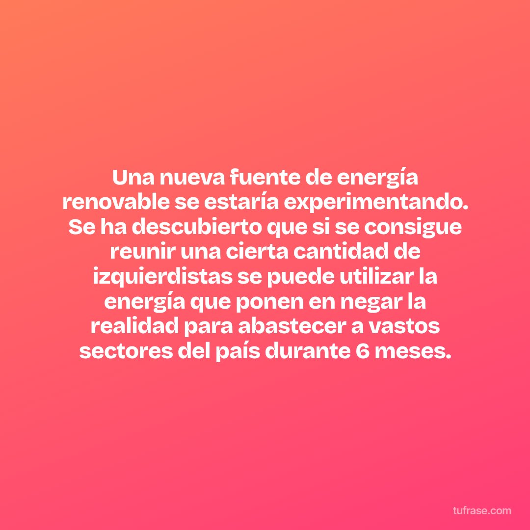 Una nueva fuente de energía renovable se estaría experimentando. Se ha descubierto que si se consigue reunir una cierta cantidad de izquierdistas se puede utilizar la energía que ponen en negar la realidad para abastecer a vastos sectores del país durante 6 meses.