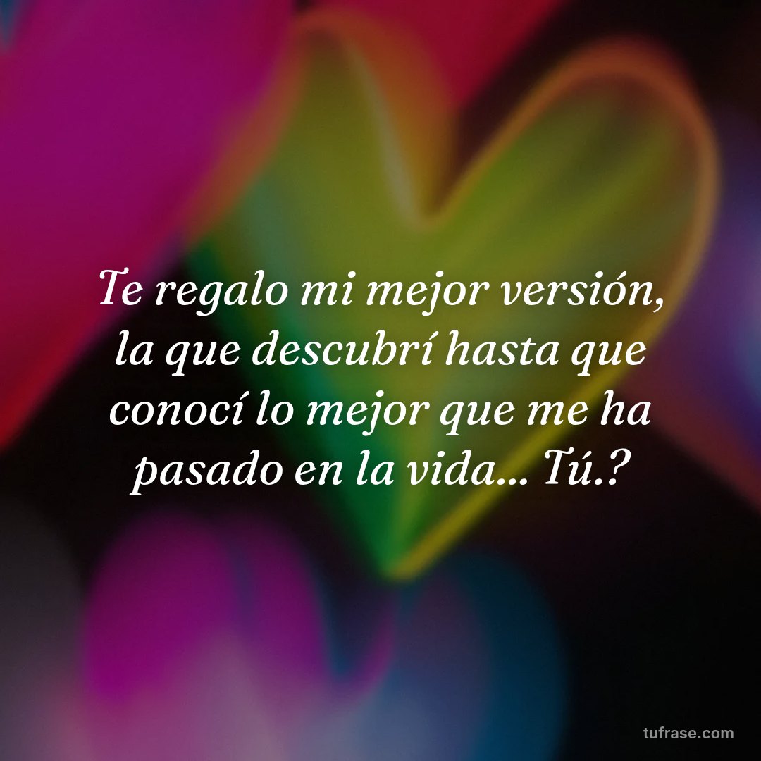 Te regalo mi mejor versión, la que descubrí hasta que conocí lo mejor que me ha pasado en la vida... Tú.?