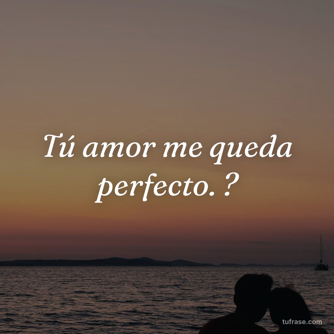 Tú amor me queda perfecto. ?
