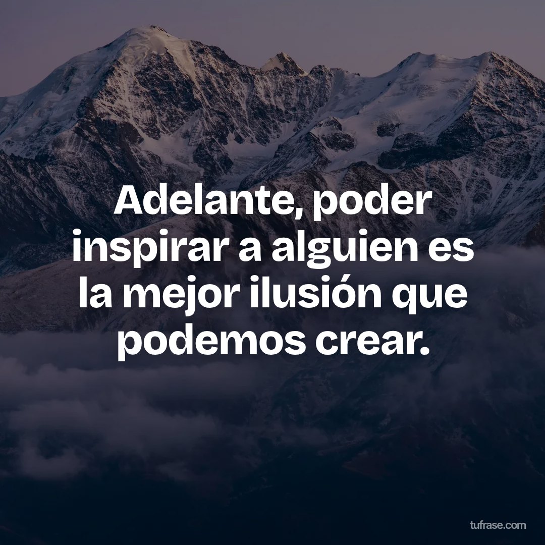 Adelante, poder inspirar a alguien es la mejor ilusión que podemos crear.