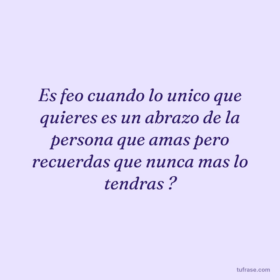 Es feo cuando lo unico que quieres es un abrazo de la persona que amas pero recuerdas que nunca mas lo tendras ?