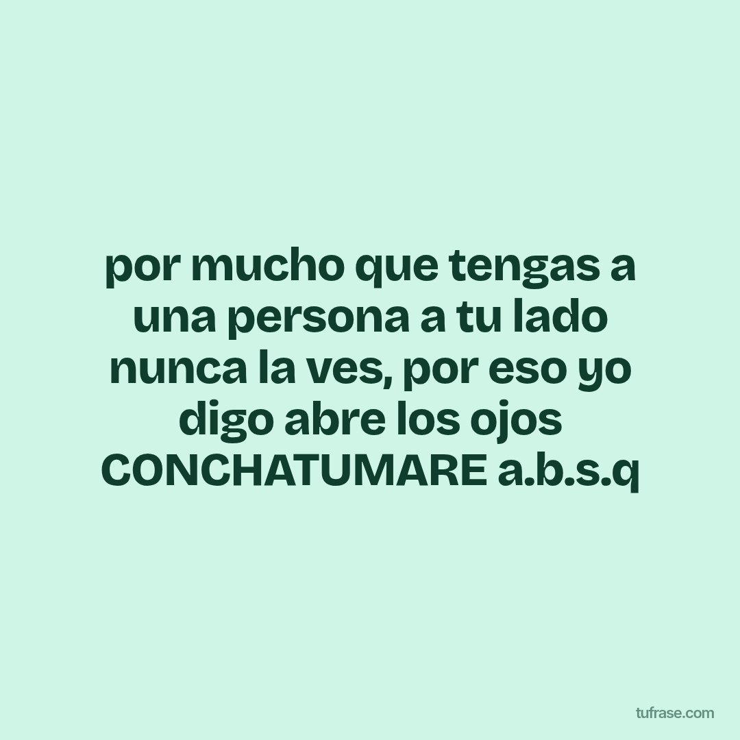 por mucho que tengas a una persona a tu lado nunca la ves, por eso yo digo abre los ojos CONCHATUMARE a.b.s.q