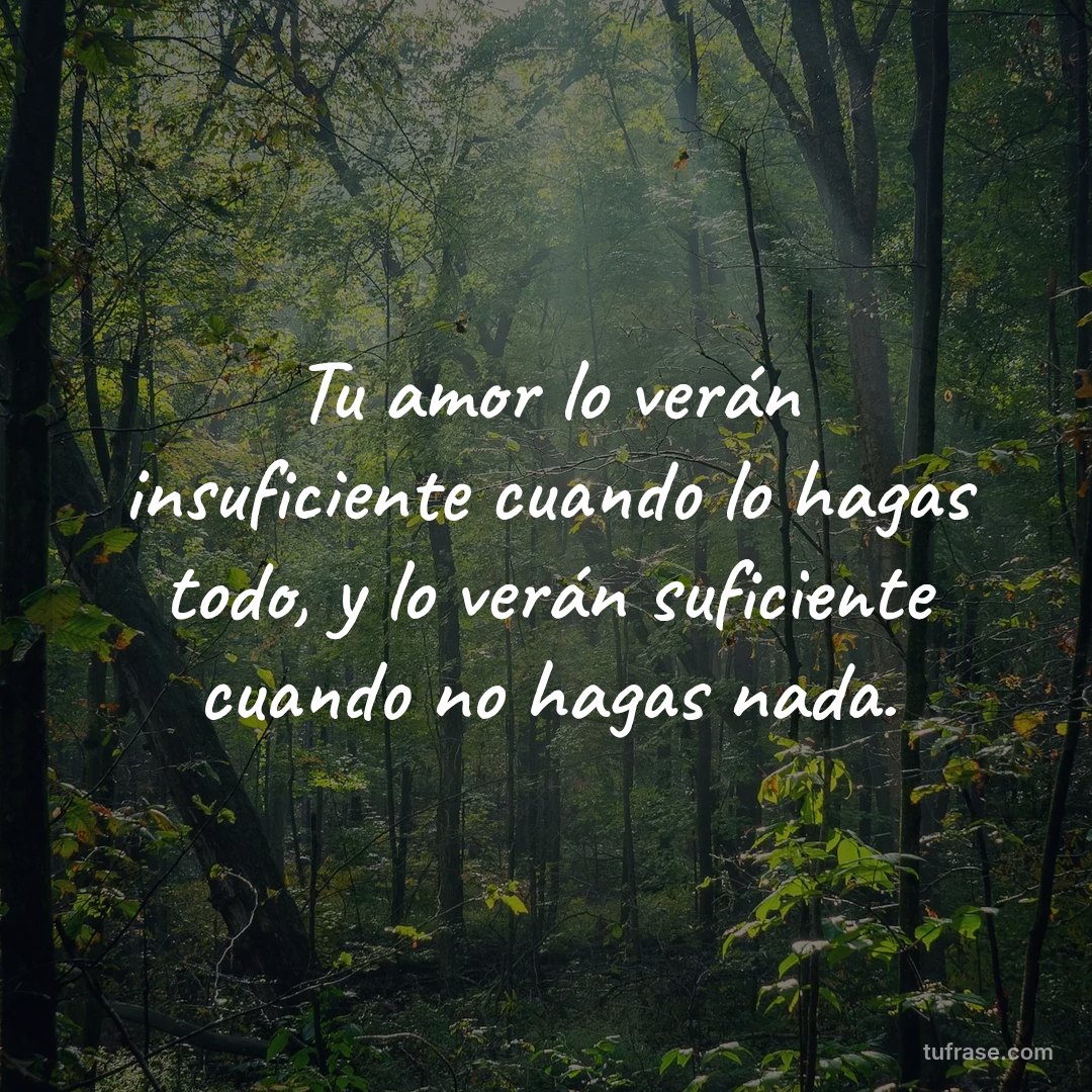 Tu amor lo verán insuficiente cuando lo hagas todo, y lo verán suficiente cuando no hagas nada.