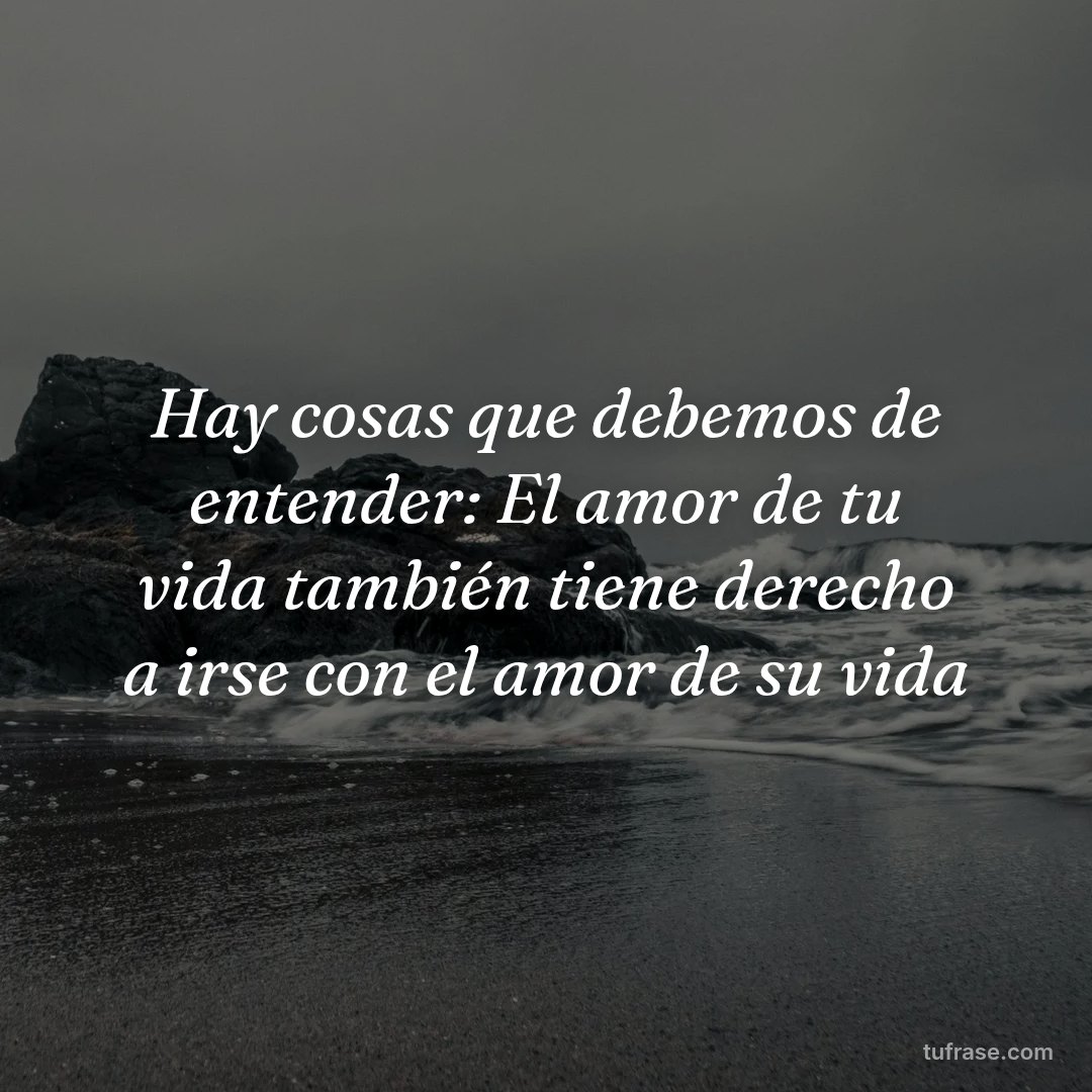 Hay cosas que debemos de entender: El amor de tu vida también tiene derecho a irse con el amor de su vida