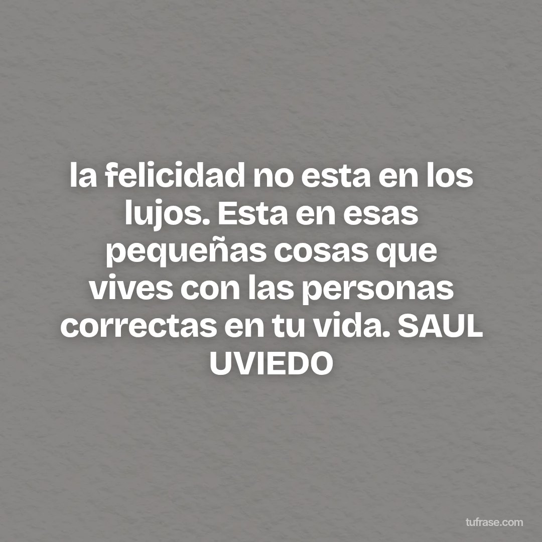 la felicidad no esta en los lujos. Esta en esas pequeñas cosas que vives con las personas correctas en tu vida. SAUL UVIEDO