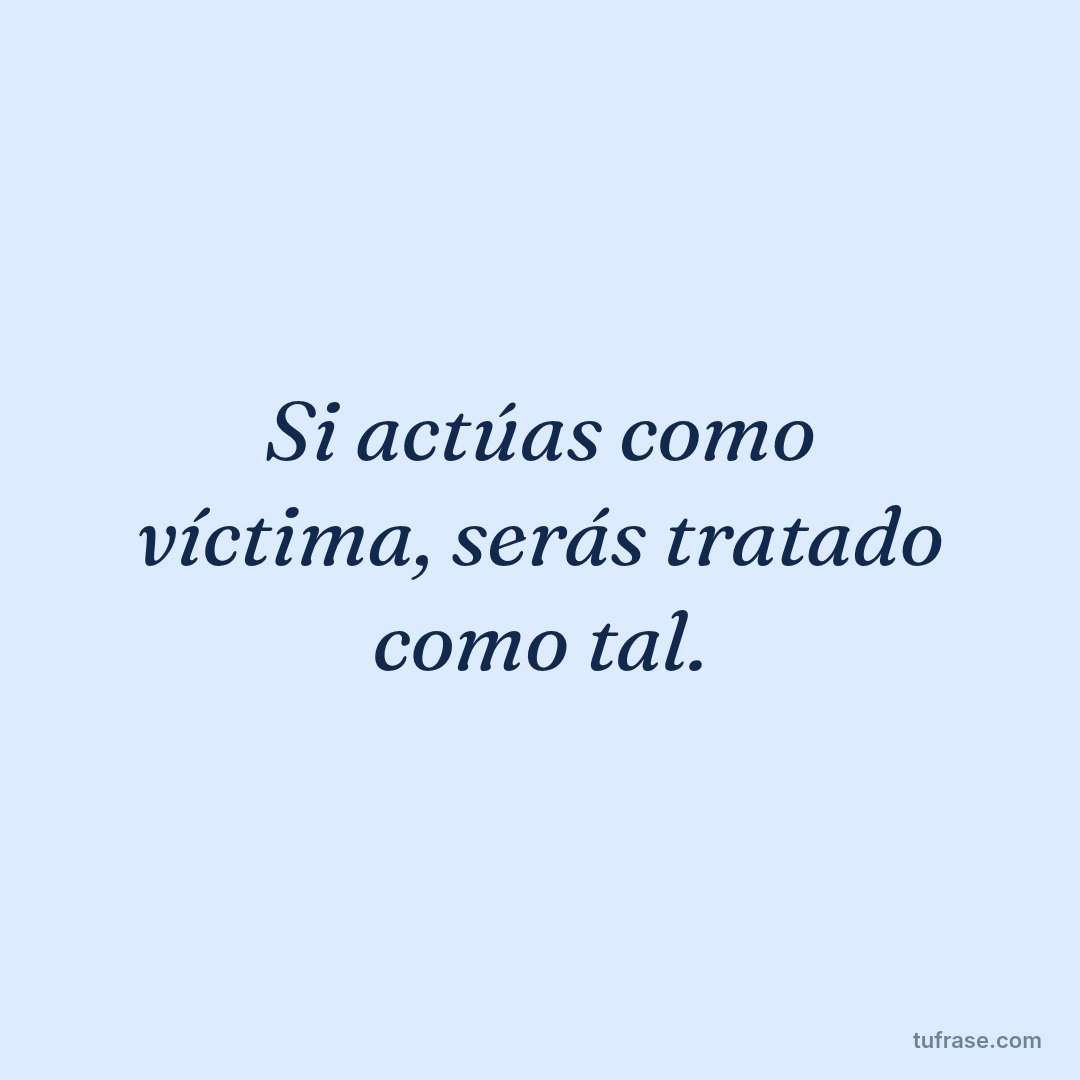 Si actúas como víctima, serás tratado como tal.
