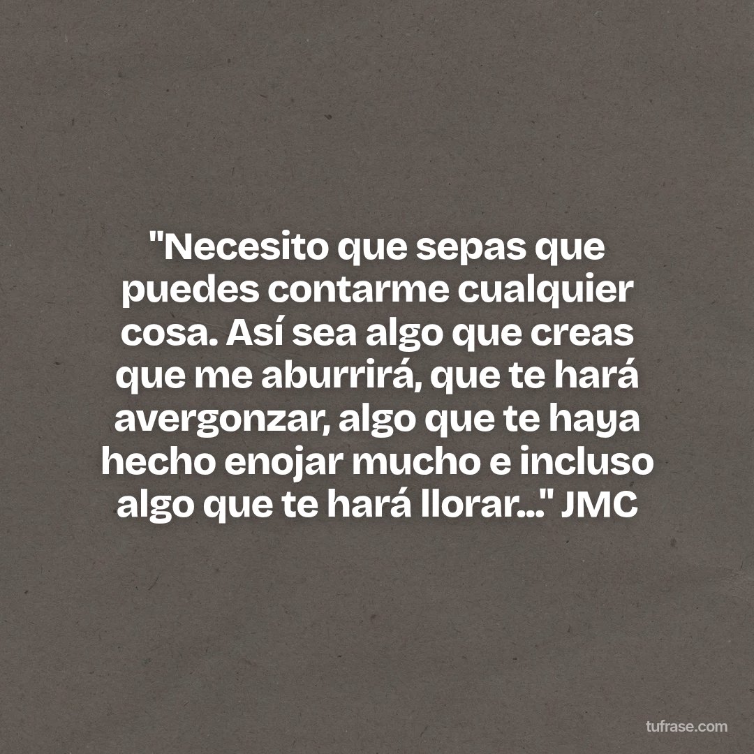 "Necesito que sepas que puedes contarme cualquier cosa. Así sea algo que creas que me aburrirá, que te hará avergonzar, algo que te haya hecho enojar mucho e incluso algo que te hará llorar..." JMC