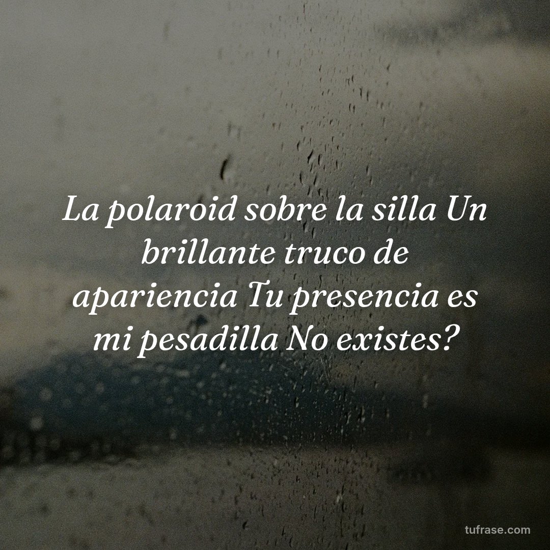 La polaroid sobre la silla Un brillante truco de apariencia Tu presencia es mi pesadilla No existes?