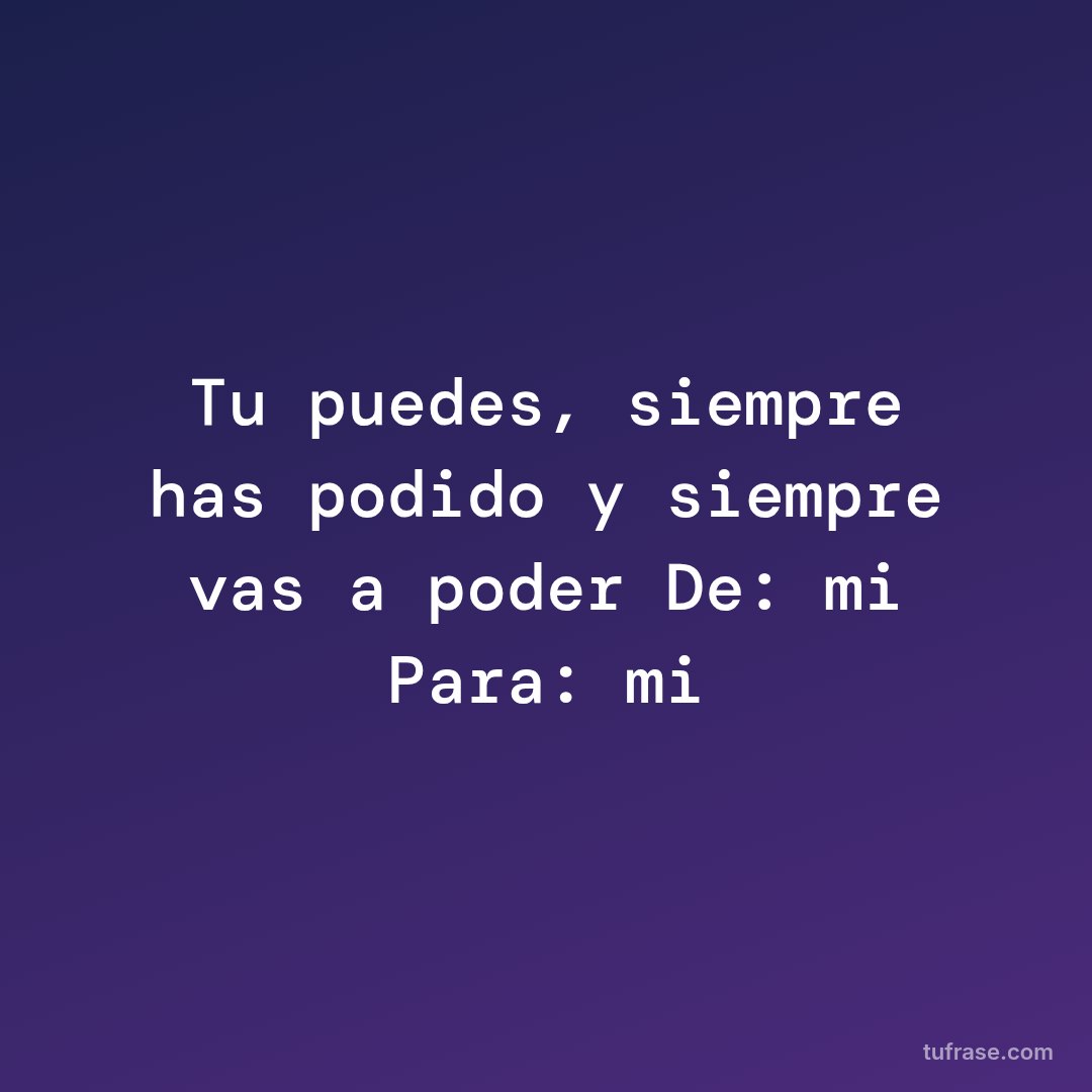 Tu puedes, siempre has podido y siempre vas a poder De: mi Para: mi