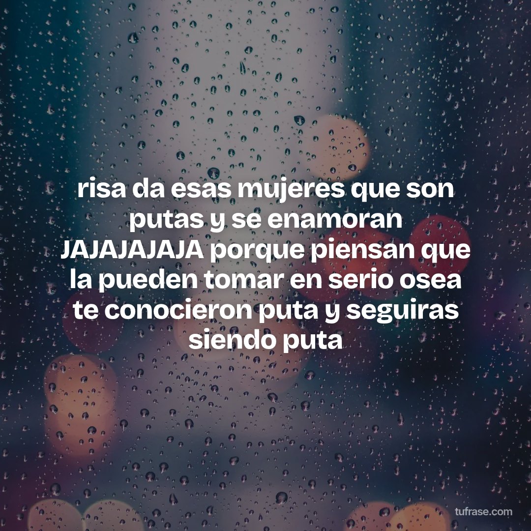 risa da esas mujeres que son putas y se enamoran JAJAJAJAJA porque piensan que la pueden tomar en serio osea te conocieron puta y seguiras siendo puta