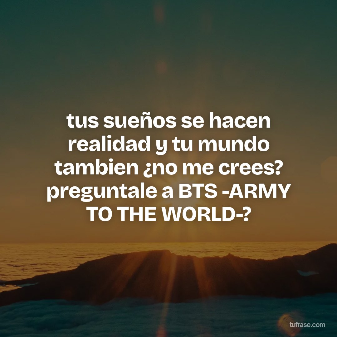 tus sueños se hacen realidad y tu mundo tambien ¿no me crees? preguntale a BTS -ARMY TO THE WORLD-?