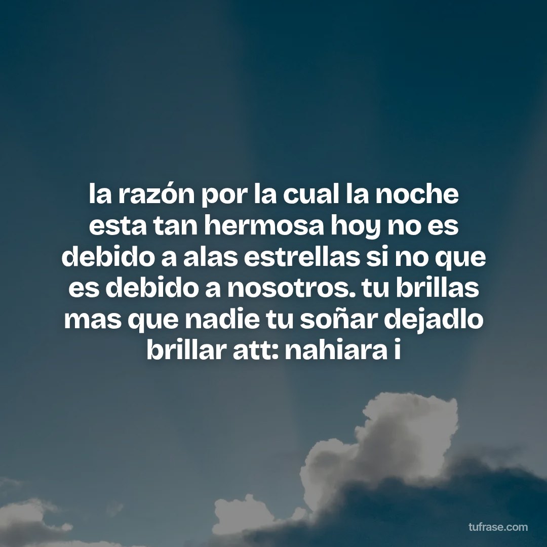 la razón por la cual la noche esta tan hermosa hoy no es debido a alas estrellas si no que es debido a nosotros. tu brillas mas que nadie tu soñar dejadlo brillar att: nahiara i