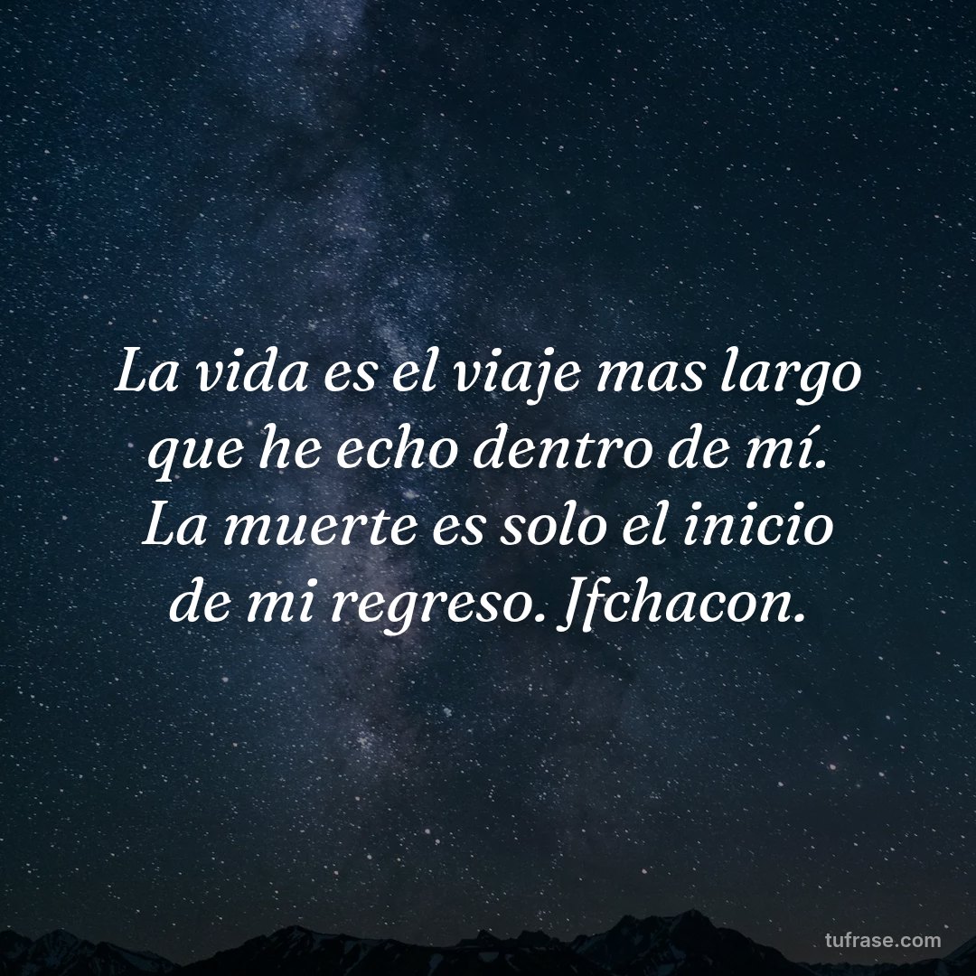 La vida es el viaje mas largo que he echo dentro de mí. La muerte es solo el inicio de mi regreso. Jfchacon.