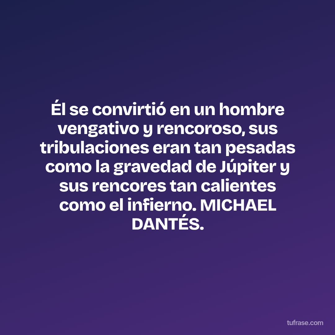 Él se convirtió en un hombre vengativo y rencoroso, sus tribulaciones eran tan pesadas como la gravedad de Júpiter y sus rencores tan calientes como el infierno. MICHAEL DANTÉS.