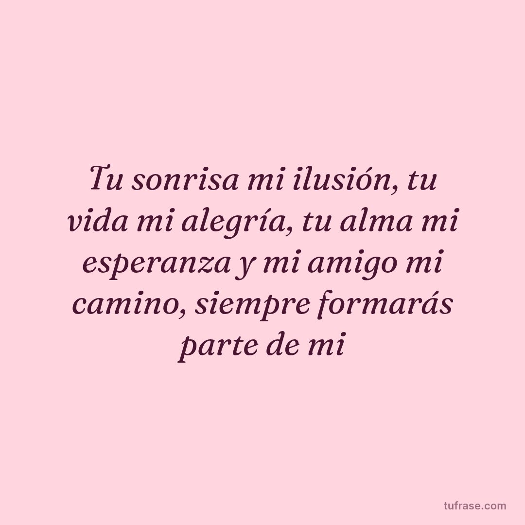 Tu sonrisa mi ilusión, tu vida mi alegría, tu alma mi esperanza y mi amigo mi camino, siempre formarás parte de mi