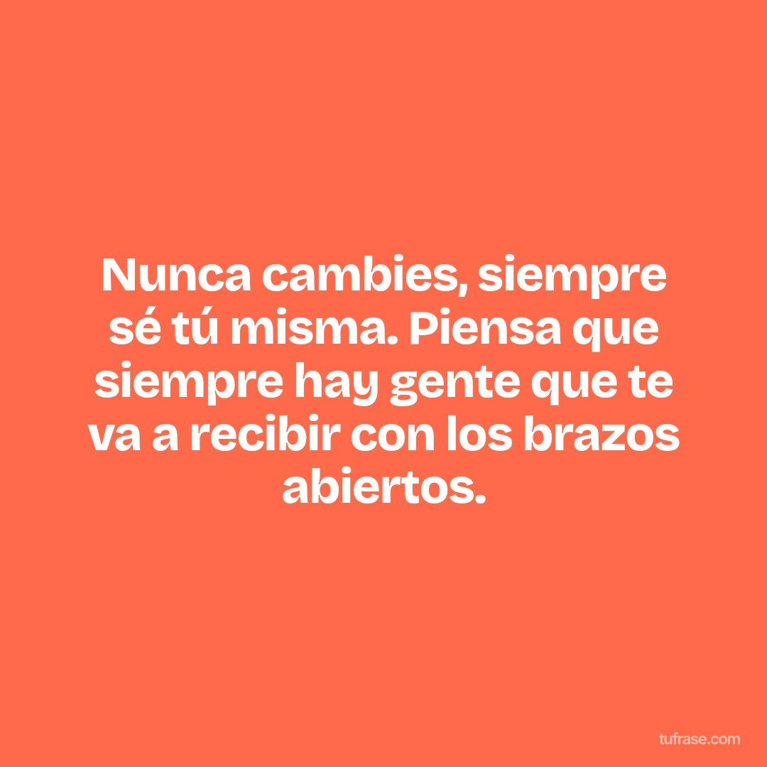 Nunca cambies, siempre sé tú misma. Piensa que siempre hay gente que te va a recibir con los brazos abiertos.