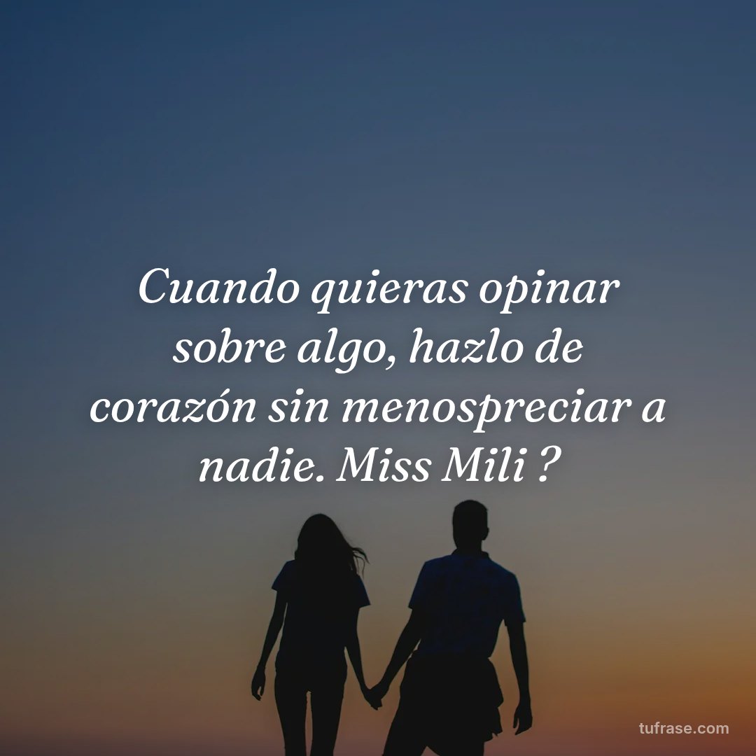 Cuando quieras opinar sobre algo, hazlo de corazón sin menospreciar a nadie. Miss Mili ?