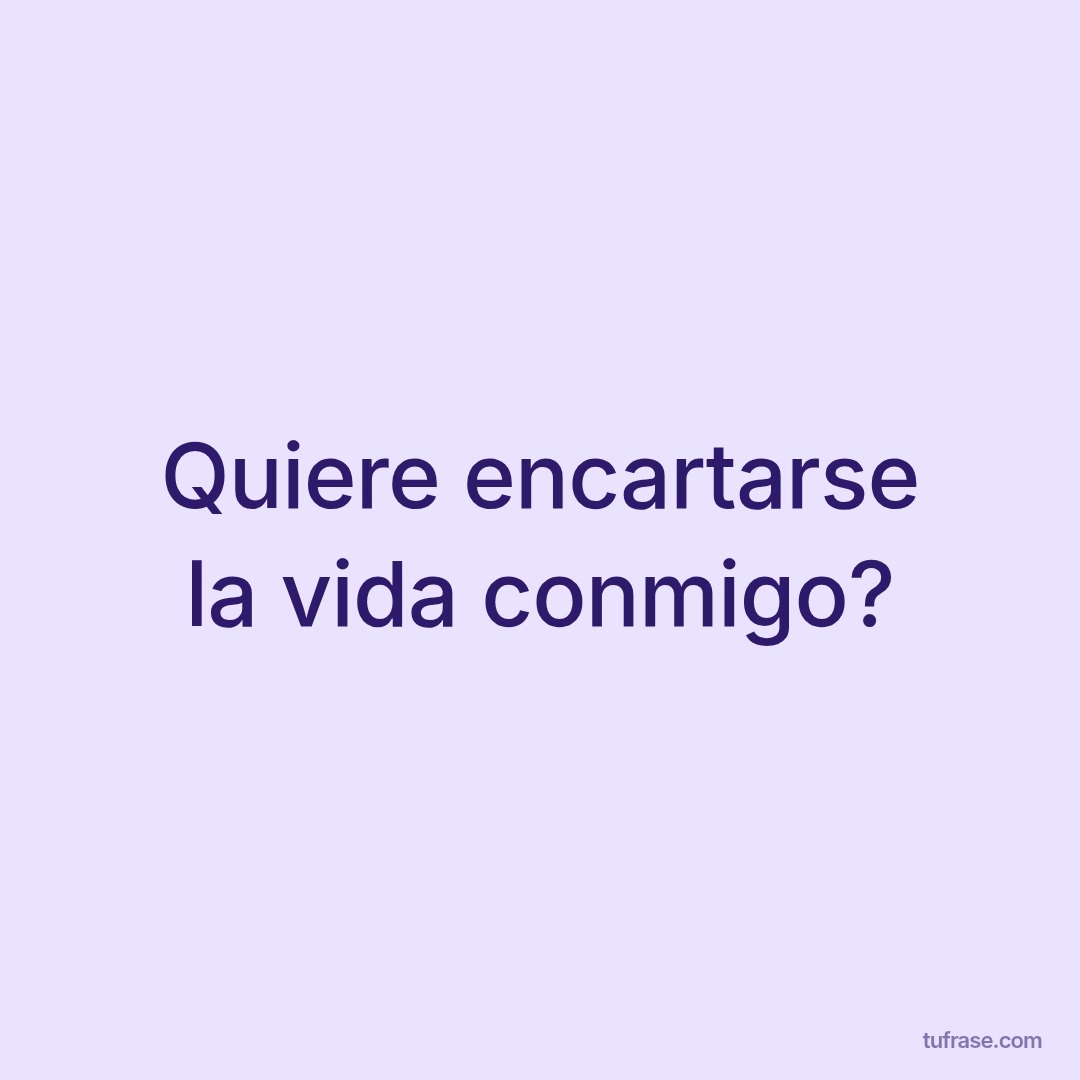 Quiere encartarse la vida conmigo?