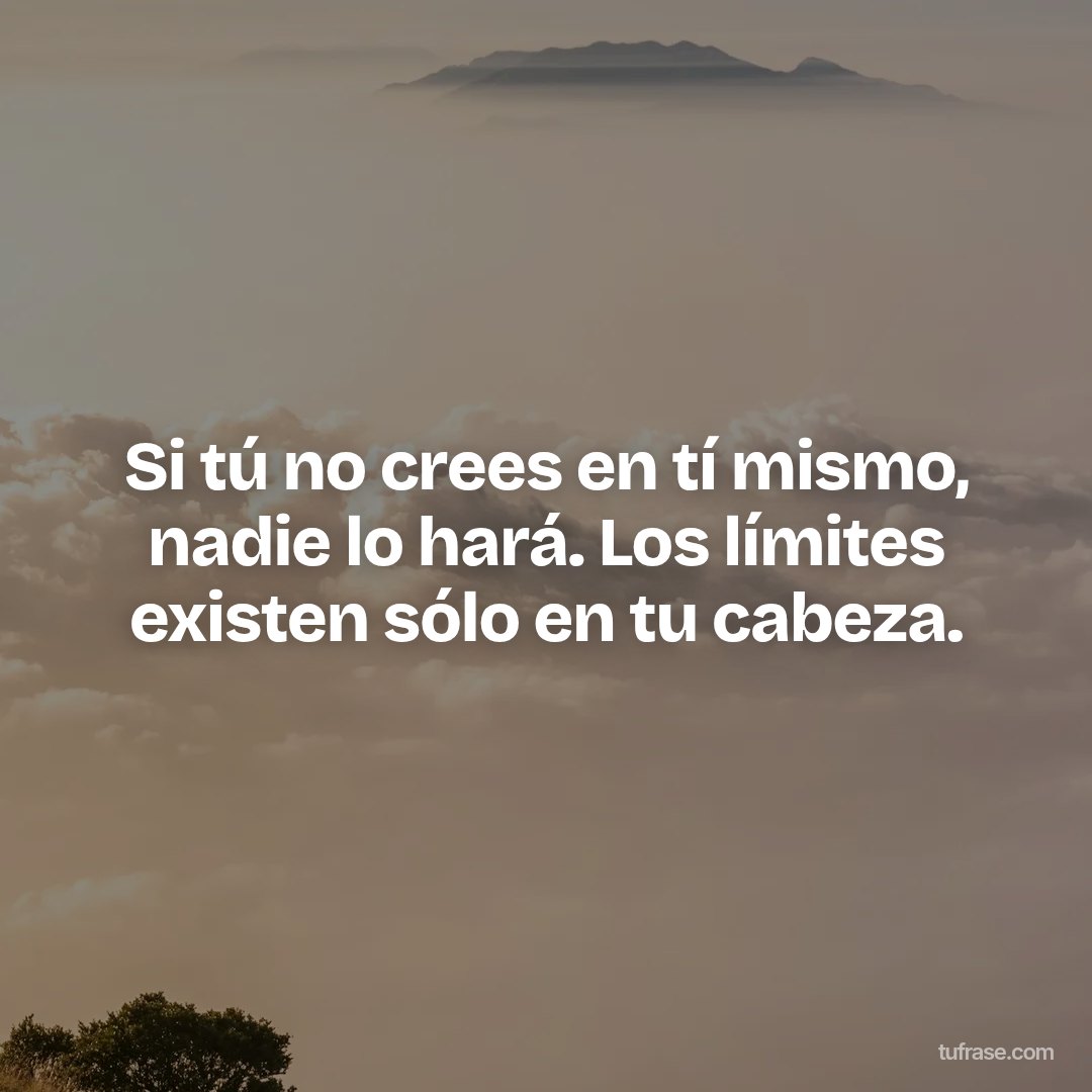 Si tú no crees en tí mismo, nadie lo hará. Los límites existen sólo en tu cabeza.