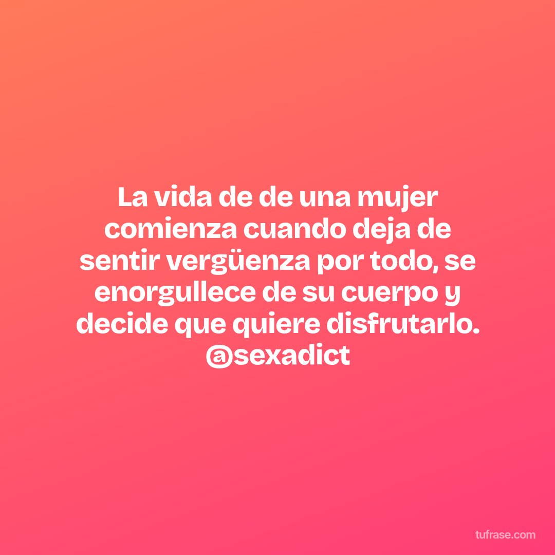 La vida de de una mujer comienza cuando deja de sentir vergüenza por todo, se enorgullece de su cuerpo y decide que quiere disfrutarlo. @sexadict