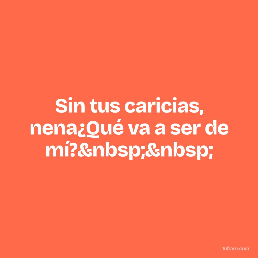 Sin tus caricias, nena¿Qué va a ser de mí?&nbsp;&nbsp;