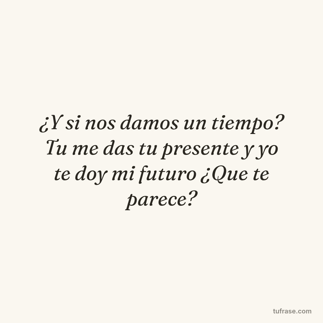 ¿Y si nos damos un tiempo? Tu me das tu presente y yo te doy mi futuro ¿Que te parece?