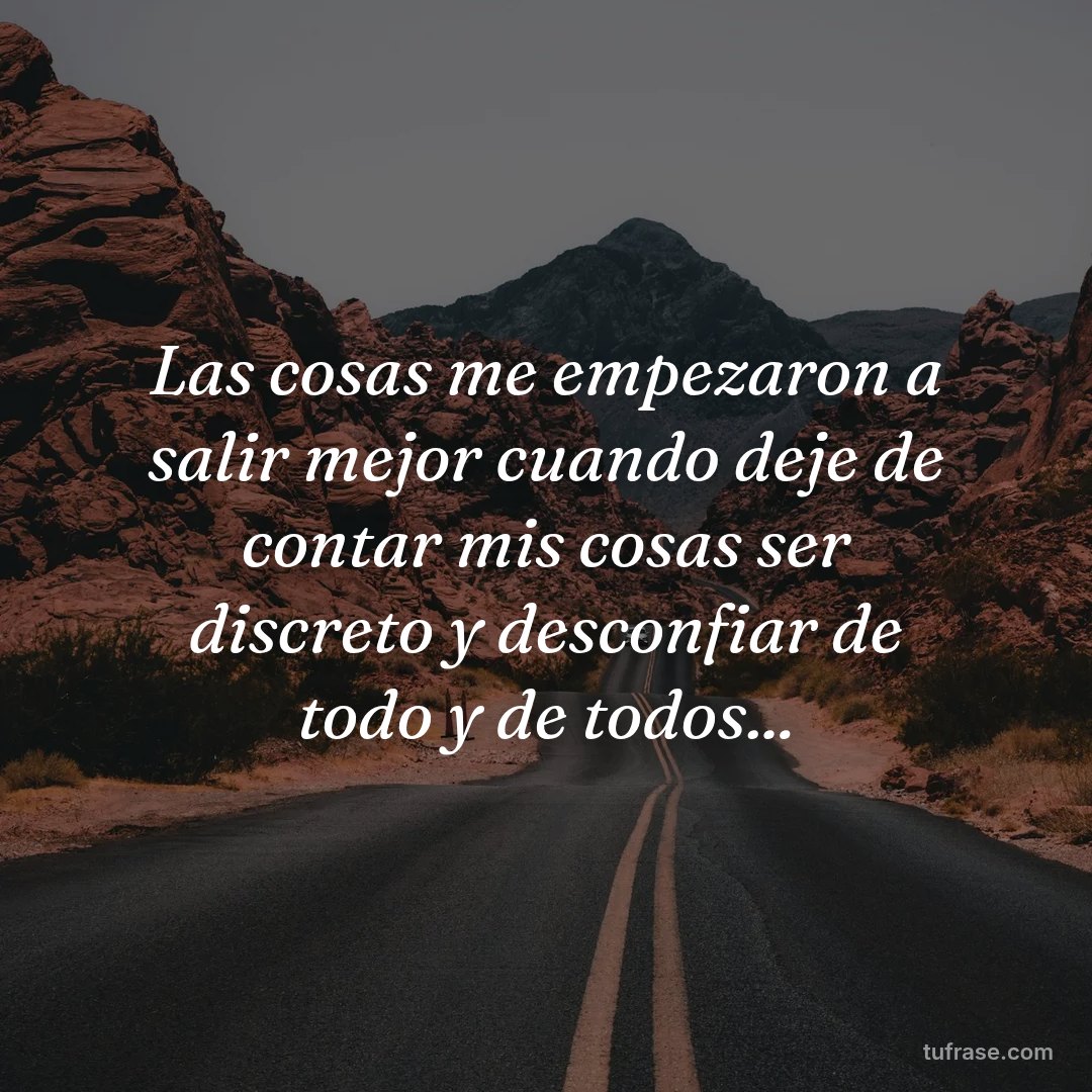 Las cosas me empezaron a salir mejor cuando deje de contar mis cosas ser discreto y desconfiar de todo y de todos...