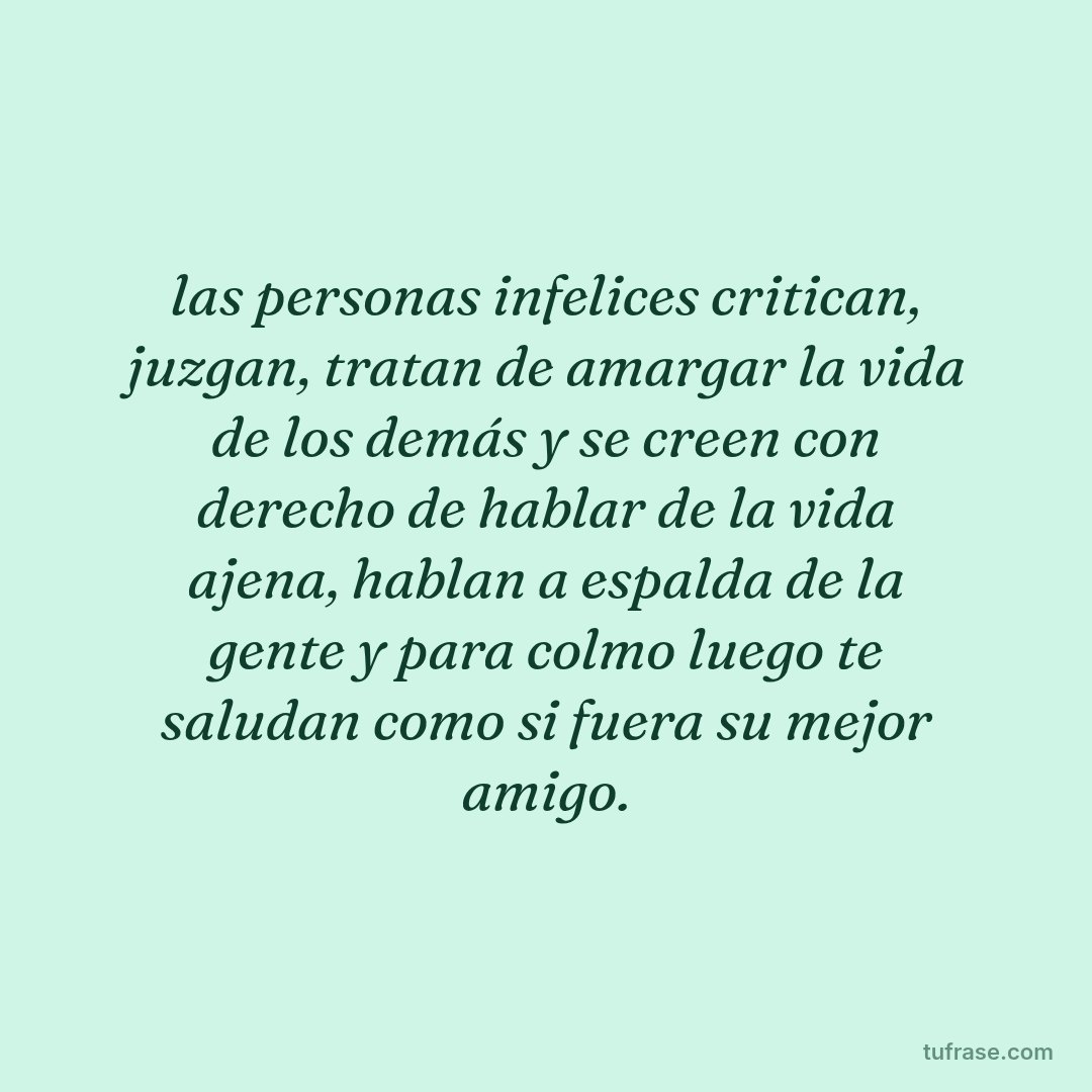 las personas infelices critican, juzgan, tratan de amargar la vida de los demás y se creen con derecho de hablar de la vida ajena, hablan a espalda de la gente y para colmo luego te saludan como si fuera su mejor amigo.
