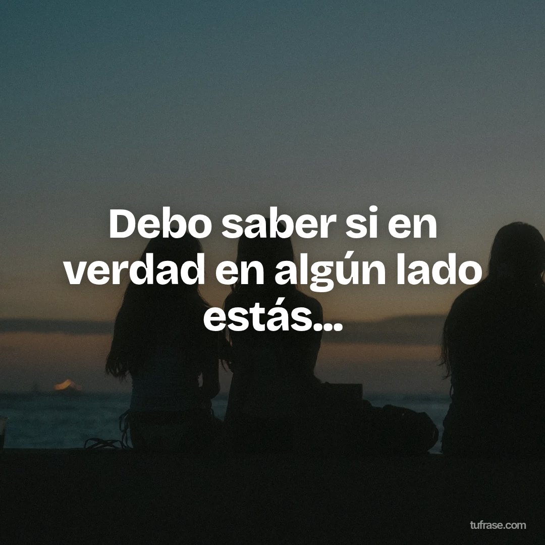 Debo saber si en verdad en algún lado estás...